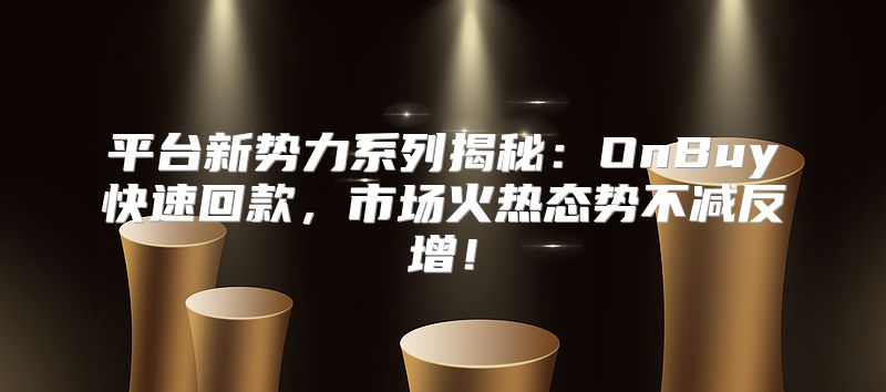 平台新势力系列揭秘：OnBuy快速回款，市场火热态势不减反增！