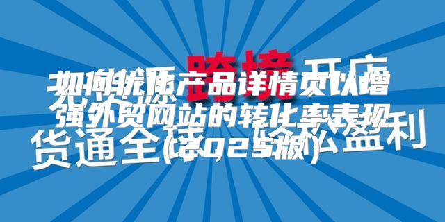 如何优化产品详情页以增强外贸网站的转化率表现2025版