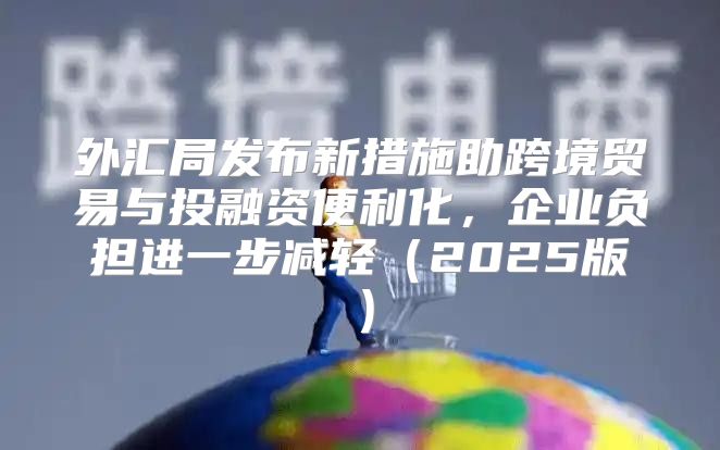 外汇局发布新措施助跨境贸易与投融资便利化，企业负担进一步减轻2025版