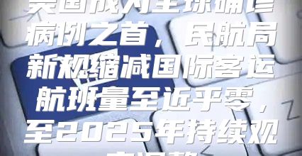 美国成为全球确诊病例之首，民航局新规缩减国际客运航班量至近乎零，至2025年持续观察调整
