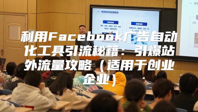 利用Facebook广告自动化工具引流秘籍：引爆站外流量攻略适用于创业企业