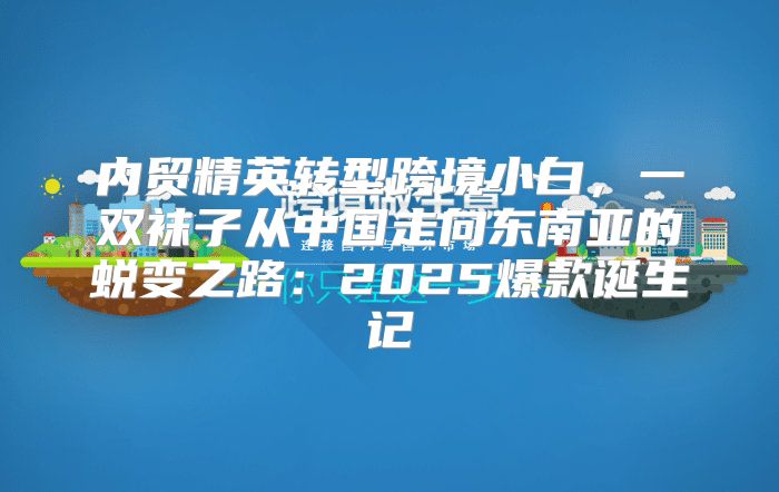 内贸精英转型跨境小白，一双袜子从中国走向东南亚的蜕变之路：2025爆款诞生记