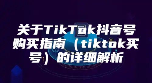 关于TikTok抖音号购买指南tiktok买号的详细解析