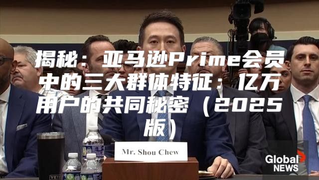 揭秘：亚马逊Prime会员中的三大群体特征：亿万用户的共同秘密2025版