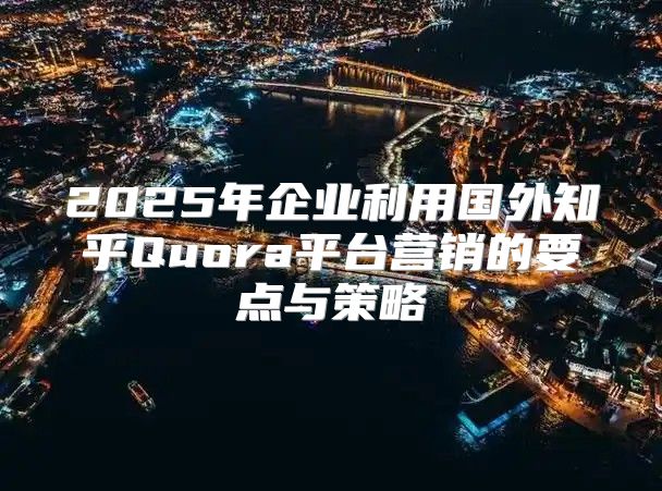 2025年企业利用国外知乎Quora平台营销的要点与策略