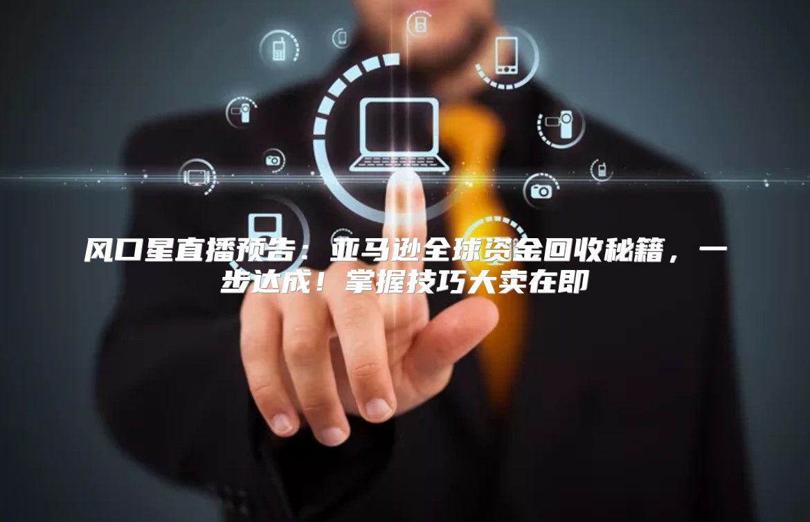 风口星直播预告：亚马逊全球资金回收秘籍，一步达成！掌握技巧大卖在即