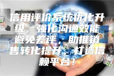 信用评价系统优化升级，强化沟通效能避免差评，助推销售转化提升，打造信赖平台！