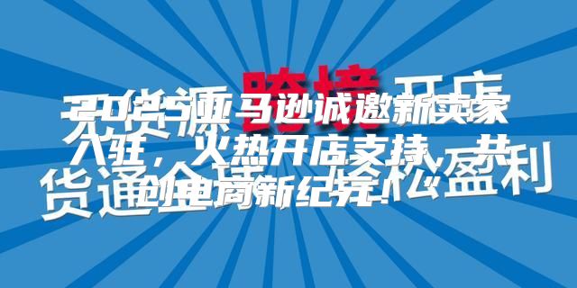 2025亚马逊诚邀新卖家入驻，火热开店支持，共创电商新纪元！”