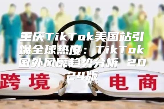 重庆TikTok美国站引爆全球热度：TikTok国外风靡趋势分析 2025版