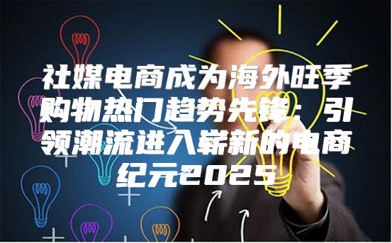 社媒电商成为海外旺季购物热门趋势先锋：引领潮流进入崭新的电商纪元2025