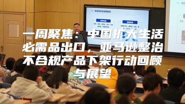 一周聚焦：中国扩大生活必需品出口，亚马逊整治不合规产品下架行动回顾与展望