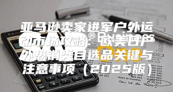 亚马逊卖家进军户外运动市场攻略：欧美日户外热销类目选品关键与注意事项2025版