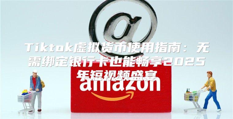 Tiktok虚拟货币使用指南：无需绑定银行卡也能畅享2025年短视频盛宴