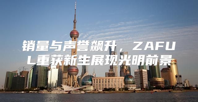 销量与声誉飙升，ZAFUL重获新生展现光明前景