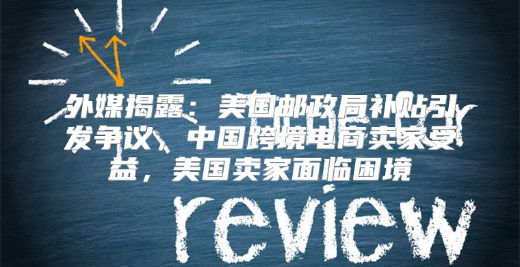 外媒揭露：美国邮政局补贴引发争议，中国跨境电商卖家受益，美国卖家面临困境