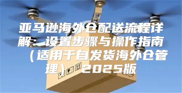 亚马逊海外仓配送流程详解：设置步骤与操作指南适用于自发货海外仓管理 2025版