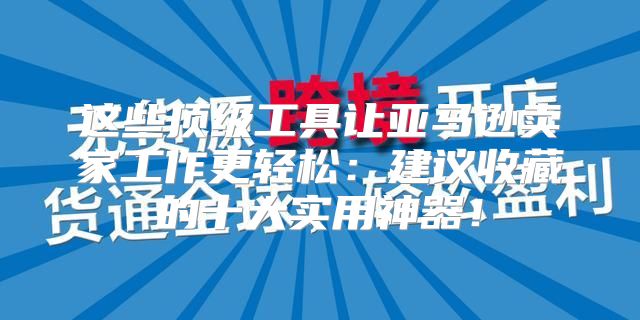 这些顶级工具让亚马逊卖家工作更轻松：建议收藏的十大实用神器！