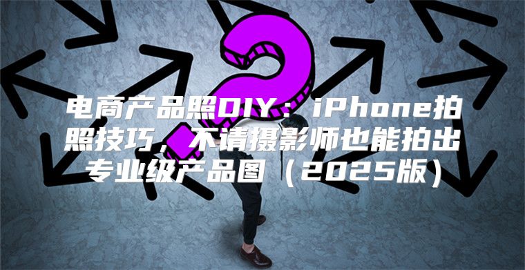电商产品照DIY：iPhone拍照技巧，不请摄影师也能拍出专业级产品图2025版