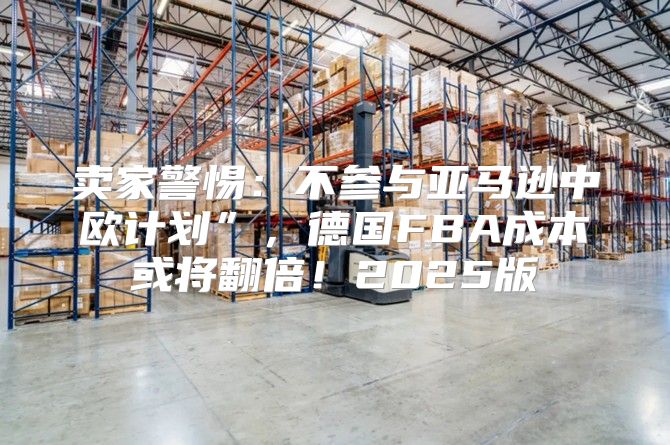 卖家警惕：不参与亚马逊中欧计划”，德国FBA成本或将翻倍！2025版