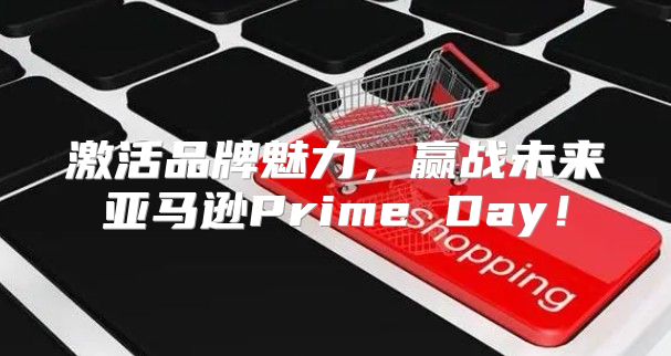 激活品牌魅力，赢战未来亚马逊Prime Day！