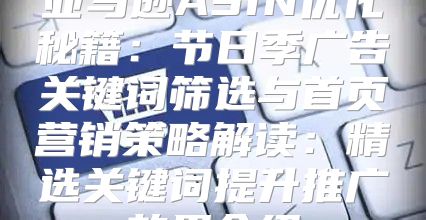 亚马逊ASIN优化秘籍：节日季广告关键词筛选与首页营销策略解读：精选关键词提升推广效果介绍