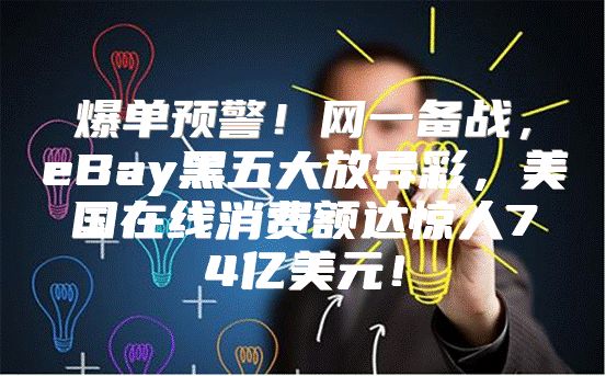 爆单预警！网一备战，eBay黑五大放异彩，美国在线消费额达惊人74亿美元！