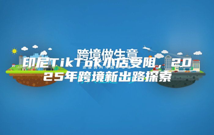 印尼TikTok小店受阻，2025年跨境新出路探索
