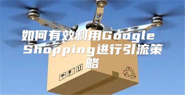 如何有效利用Google Shopping进行引流策略