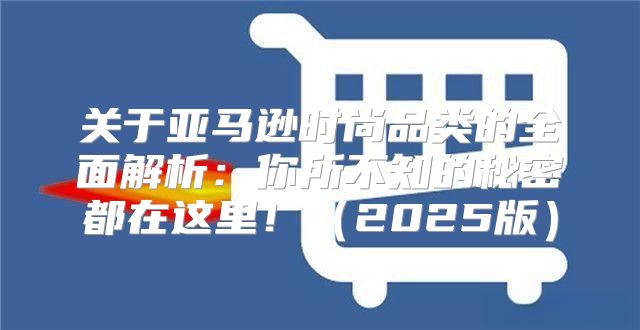 关于亚马逊时尚品类的全面解析：你所不知的秘密都在这里！2025版