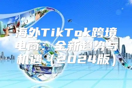 海外TikTok跨境电商：全新趋势与机遇2025版