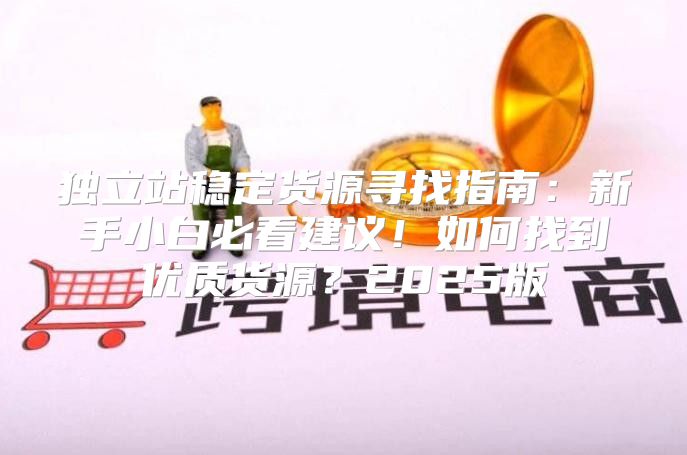 独立站稳定货源寻找指南：新手小白必看建议！如何找到优质货源？2025版