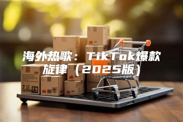海外热歌：TikTok爆款旋律2025版