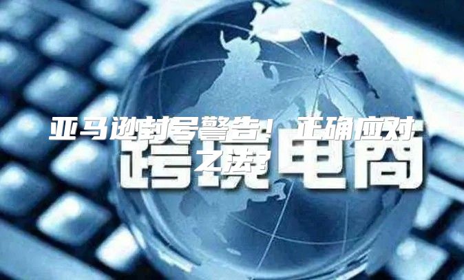 亚马逊封号警告！正确应对之法？