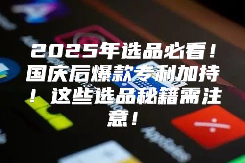 2025年选品必看！国庆后爆款专利加持！这些选品秘籍需注意！