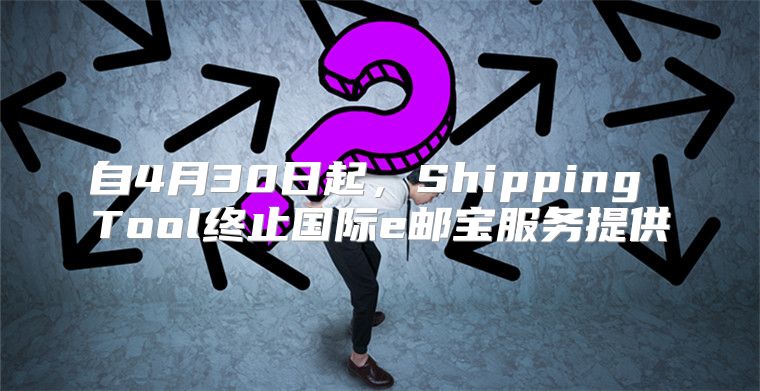 自4月30日起，Shipping Tool终止国际e邮宝服务提供