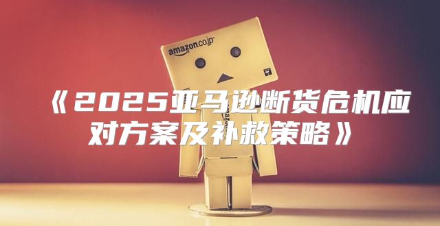 2025亚马逊断货危机应对方案及补救策略