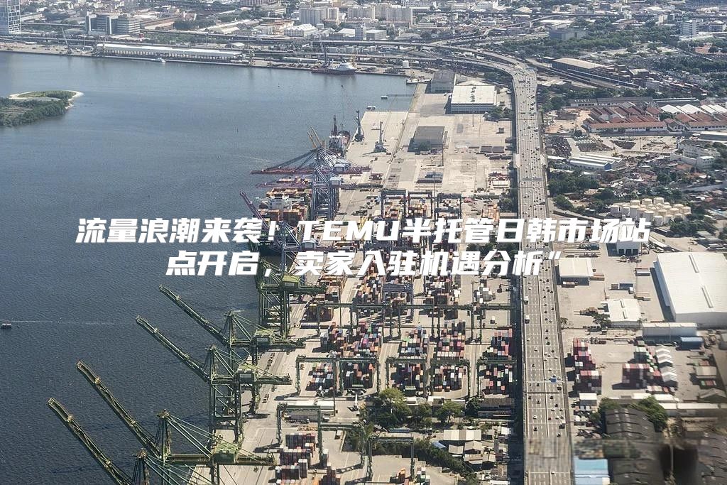 流量浪潮来袭！TEMU半托管日韩市场站点开启，卖家入驻机遇分析”