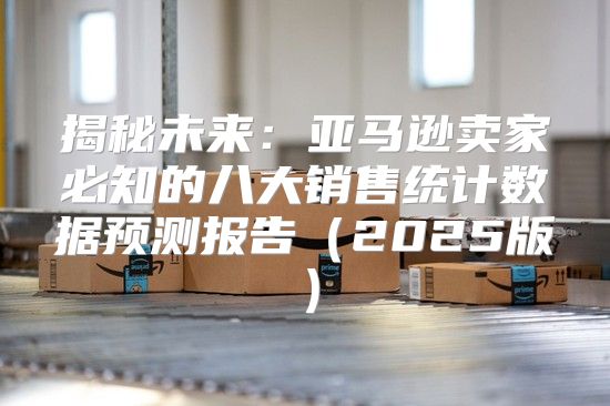 揭秘未来：亚马逊卖家必知的八大销售统计数据预测报告2025版