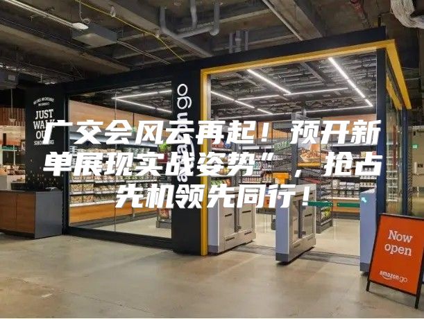 广交会风云再起！预开新单展现实战姿势”，抢占先机领先同行！