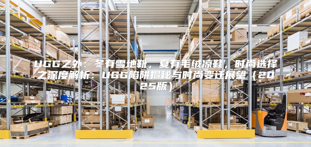 UGG之外：冬有雪地靴，夏有毛绒凉鞋，时尚选择之深度解析：UGG陷阱揭秘与时尚变迁展望2025版
