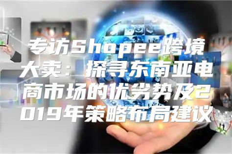 专访Shopee跨境大卖：探寻东南亚电商市场的优劣势及2019年策略布局建议