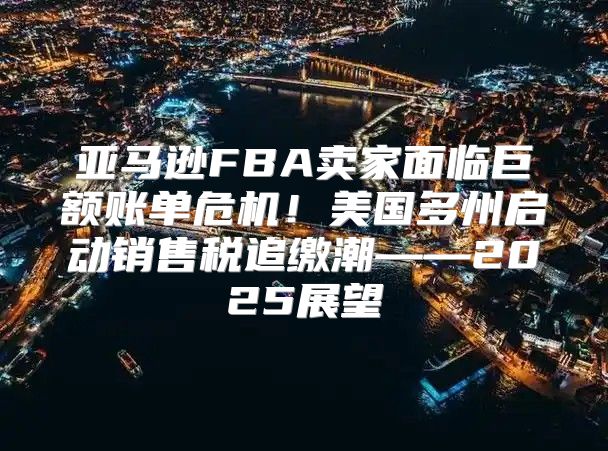 亚马逊FBA卖家面临巨额账单危机！美国多州启动销售税追缴潮——2025展望
