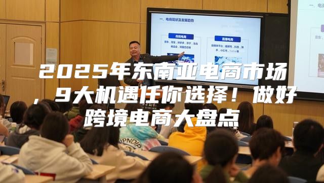 2025年东南亚电商市场，9大机遇任你选择！做好跨境电商大盘点