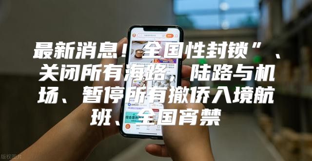 最新消息！全国性封锁”、关闭所有海路，陆路与机场、暂停所有撤侨入境航班、全国宵禁