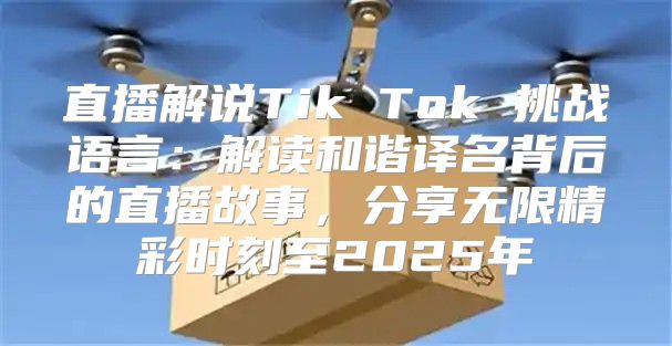 直播解说Tik Tok 挑战语言：解读和谐译名背后的直播故事，分享无限精彩时刻至2025年