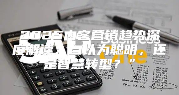 2025内容营销趋势深度解读：自以为聪明，还是智慧转型？”