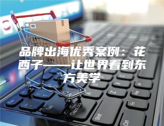 品牌出海优秀案例：花西子——让世界看到东方美学