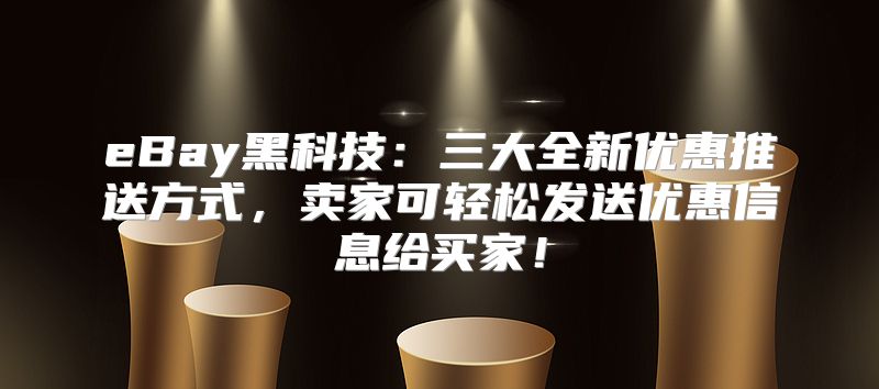 eBay黑科技：三大全新优惠推送方式，卖家可轻松发送优惠信息给买家！