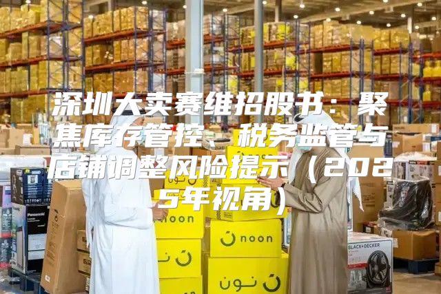 深圳大卖赛维招股书：聚焦库存管控、税务监管与店铺调整风险提示2025年视角