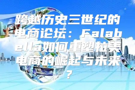 跨越历史三世纪的电商论坛：Falabella如何重塑拉美电商的崛起与未来？